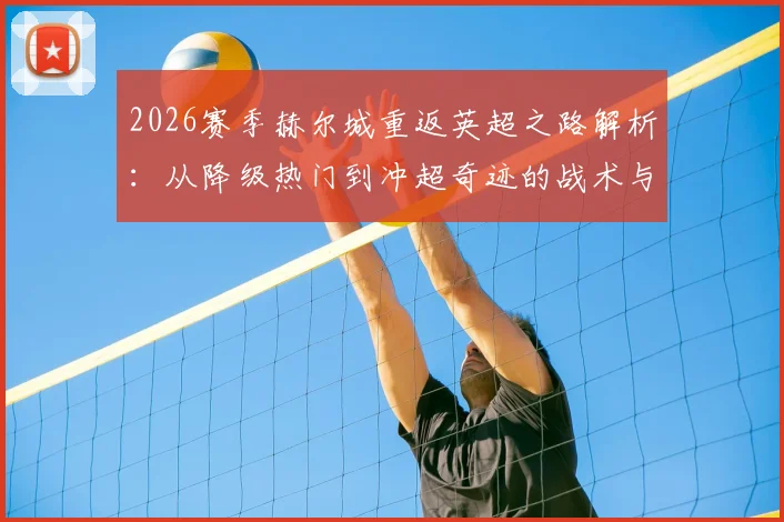 2026赛季赫尔城重返英超之路解析：从降级热门到冲超奇迹的战术与阵容揭秘