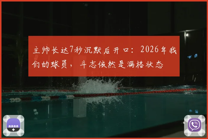 主帅长达7秒沉默后开口：2026年我们的球员，斗志依然是满格状态