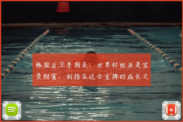 韩国后卫李期奕:世界杯经历是宝贵财富,剑指亚运会金牌的成长之路