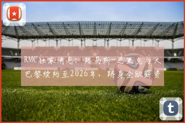 RMC独家消息:路易斯-恩里克与大巴黎续约至2026年,跻身全欧薪资前三主教练行列详情