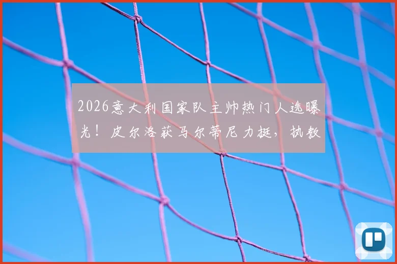 2026意大利国家队主帅热门人选曝光!皮尔洛获马尔蒂尼力挺,执教前景深度剖析