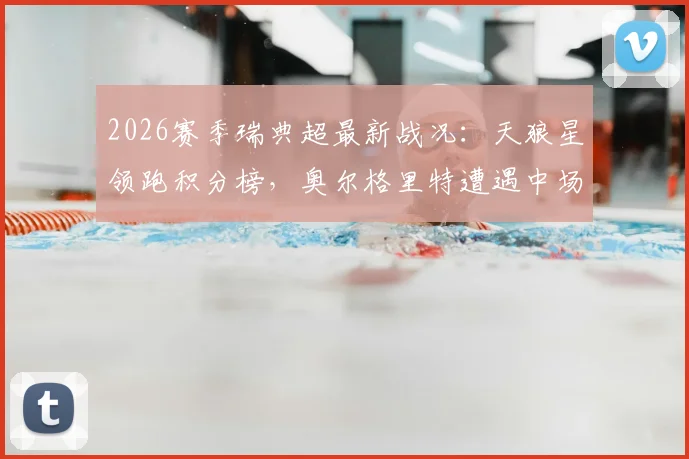 2026赛季瑞典超最新战况：天狼星领跑积分榜，奥尔格里特遭遇中场核心赛季报销打击
