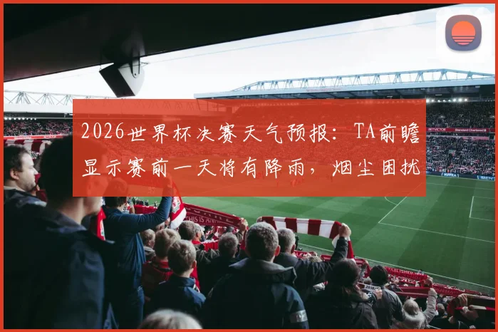 2026世界杯决赛天气预报:TA前瞻显示赛前一天将有降雨,烟尘困扰或将彻底消散