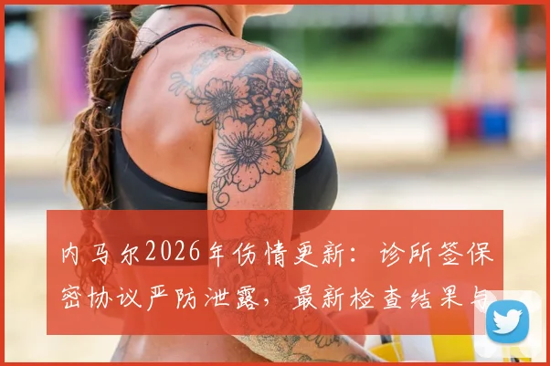 内马尔2026年伤情更新：诊所签保密协议严防泄露，最新检查结果与复出时间分析