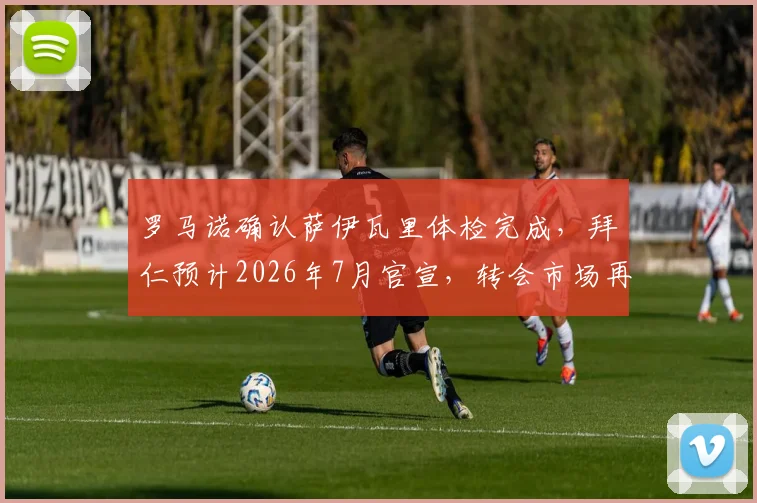 罗马诺确认萨伊瓦里体检完成，拜仁预计2026年7月官宣，转会市场再迎重磅交易