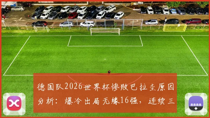 德国队2026世界杯惨败巴拉圭原因分析：爆冷出局无缘16强，连续三届折戟小组赛背后问题解读