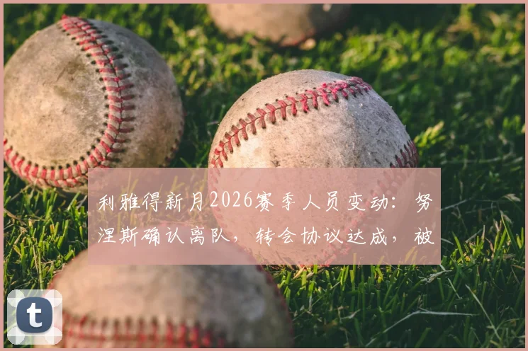 利雅得新月2026赛季人员变动：努涅斯确认离队，转会协议达成，被移出一线队名单引关注