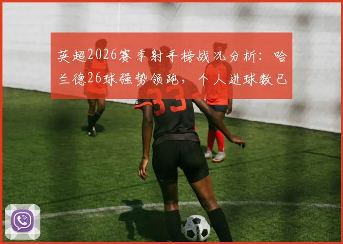 英超2026赛季射手榜战况分析：哈兰德26球强势领跑，个人进球数已超狼队全队总和
