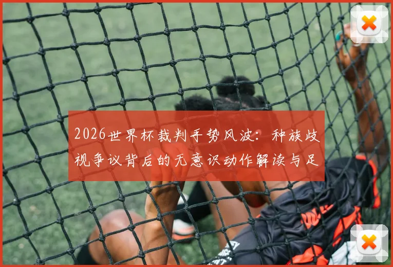 2026世界杯裁判手势风波：种族歧视争议背后的无意识动作解读与足球规则探讨