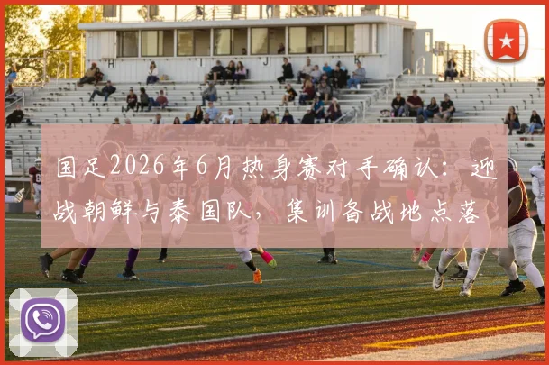 国足2026年6月热身赛对手确认：迎战朝鲜与泰国队，集训备战地点落户杭州，赛程前瞻分析
