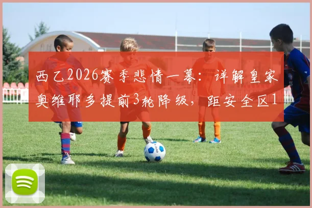 西乙2026赛季悲情一幕：详解皇家奥维耶多提前3轮降级，距安全区10分差距背后的原因与未来