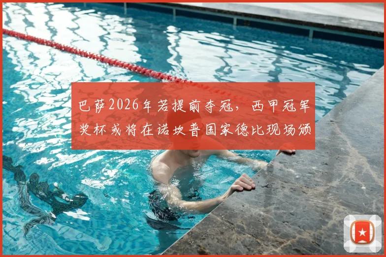 巴萨2026年若提前夺冠，西甲冠军奖杯或将在诺坎普国家德比现场颁发，世体披露具体流程