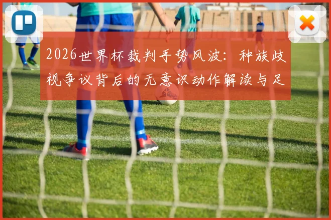 2026世界杯裁判手势风波：种族歧视争议背后的无意识动作解读与足球规则探讨
