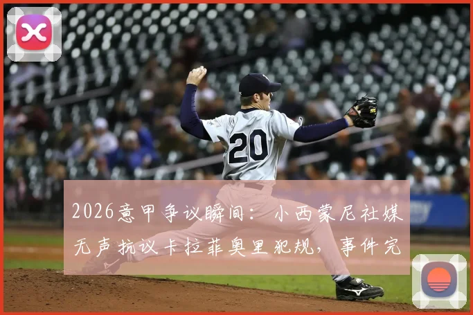 2026意甲争议瞬间：小西蒙尼社媒无声抗议卡拉菲奥里犯规，事件完整动图与后续深度追踪