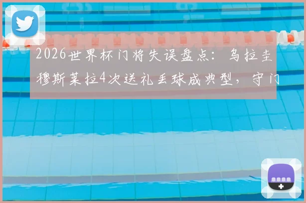 2026世界杯门将失误盘点：乌拉圭穆斯莱拉4次送礼丢球成典型，守门员重大失误影响比赛走向分析