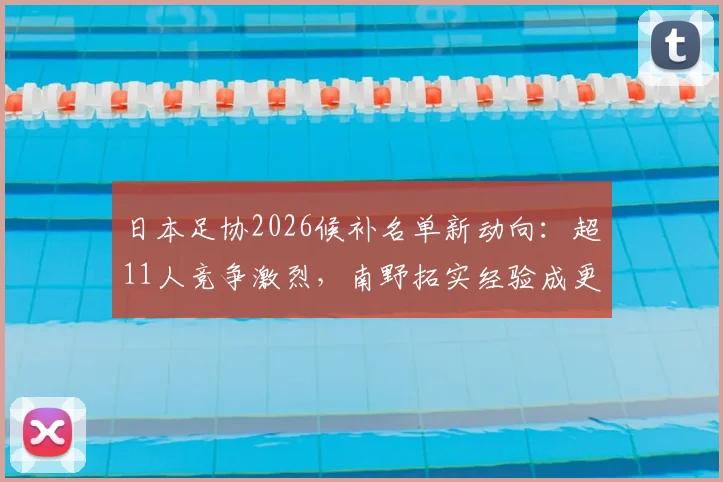 日本足协2026候补名单新动向：超11人竞争激烈，南野拓实经验成更衣室关键导师作用分析