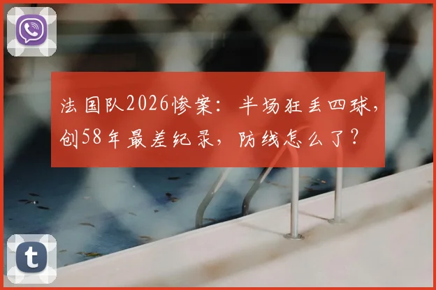 法国队2026惨案：半场狂丢四球，创58年最差纪录，防线怎么了？