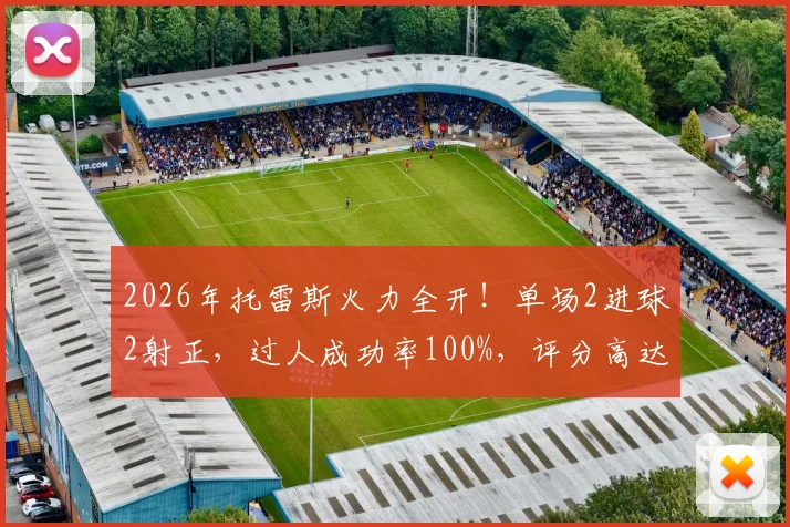 2026年托雷斯火力全开！单场2进球2射正，过人成功率100%，评分高达9.3分数据解读