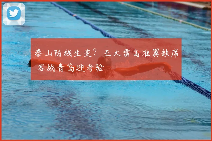 泰山防线生变？王大雷高准翼缺席 客战青岛迎考验