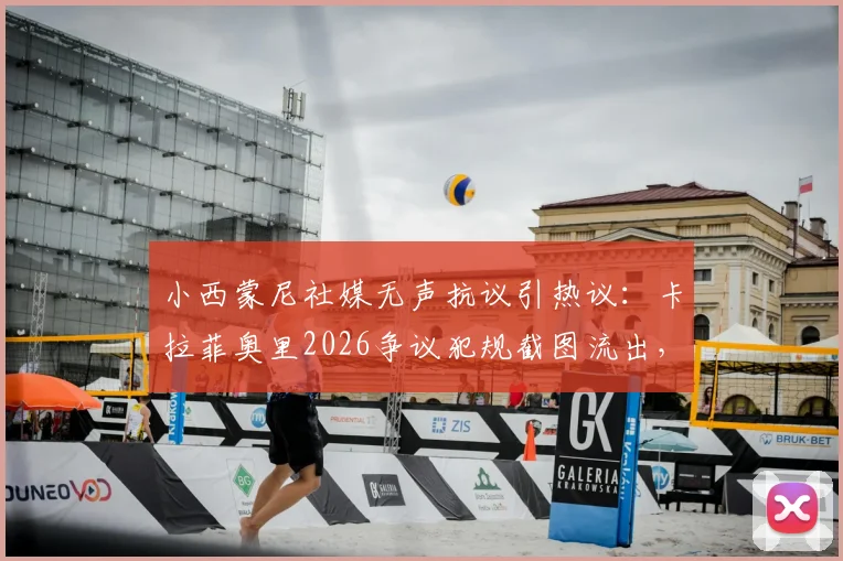 小西蒙尼社媒无声抗议引热议：卡拉菲奥里2026争议犯规截图流出，后续影响解析