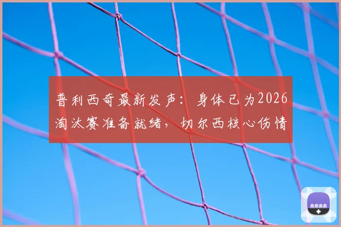 普利西奇最新发声：身体已为2026淘汰赛准备就绪，切尔西核心伤情恢复全解析
