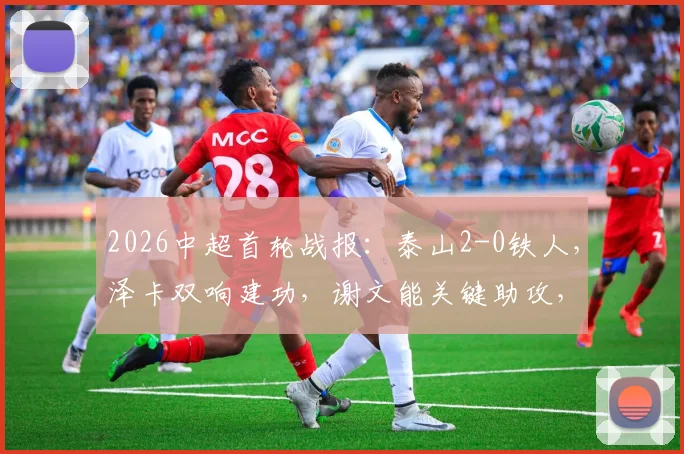 2026中超首轮战报：泰山2-0铁人，泽卡双响建功，谢文能关键助攻，附比赛精彩集锦与积分榜分析