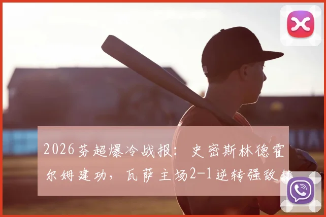 2026芬超爆冷战报：史密斯林德霍尔姆建功，瓦萨主场2-1逆转强敌赫尔辛基，附全场关键数据解读