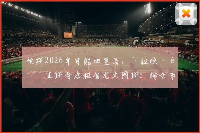 帕斯2026年可能回皇马，卜拉欣·迪亚斯考虑租借尤文图斯：转会市场连锁反应与球员前景解读