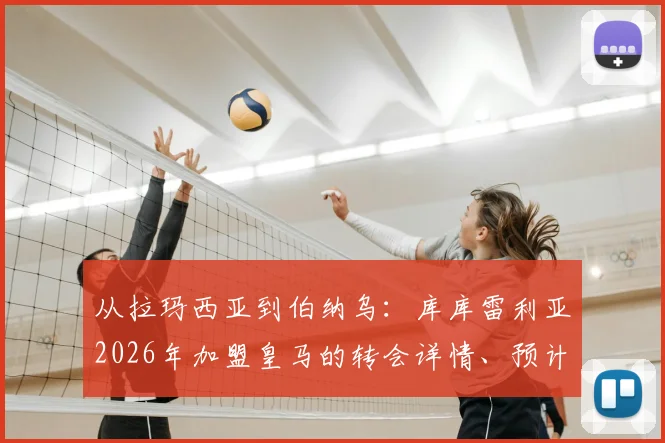 从拉玛西亚到伯纳乌：库库雷利亚2026年加盟皇马的转会详情、预计号码及职业生涯分析