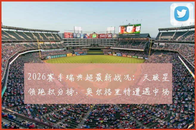 2026赛季瑞典超最新战况：天狼星领跑积分榜，奥尔格里特遭遇中场核心赛季报销打击