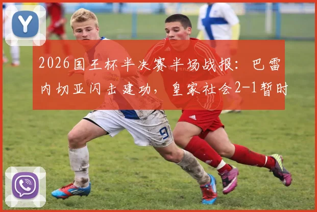 2026国王杯半决赛半场战报：巴雷内切亚闪击建功，皇家社会2-1暂时领先马竞