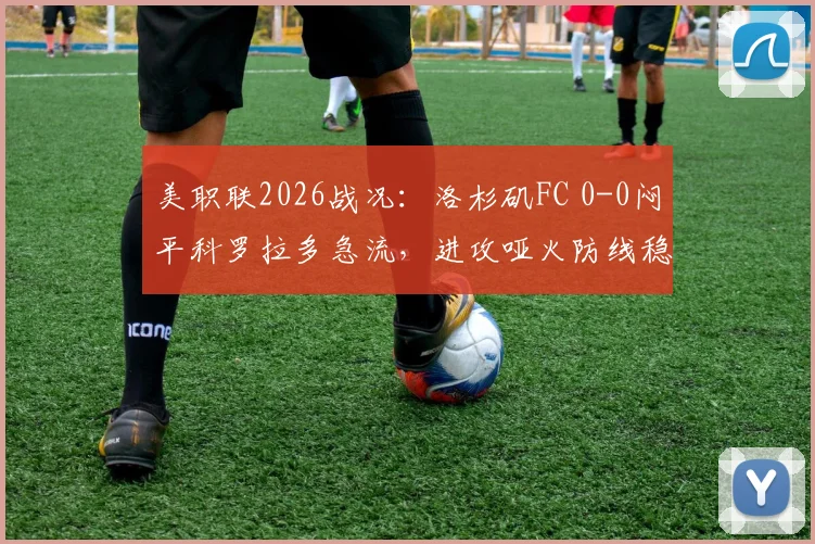 美职联2026战况：洛杉矶FC 0-0闷平科罗拉多急流，进攻哑火防线稳健，附两队历史交锋与积分榜分析
