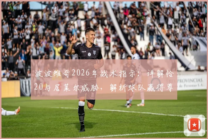 波波维奇2026年战术指示：详解恰20与居莱尔威胁，解析球队赢得尊重的赛场路径