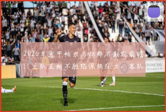 2026年意甲帕尔马vs那不勒斯前瞻：主队五轮不胜陷保级压力，客队豪取五连胜剑指三分，附历史交锋与关键球员解析
