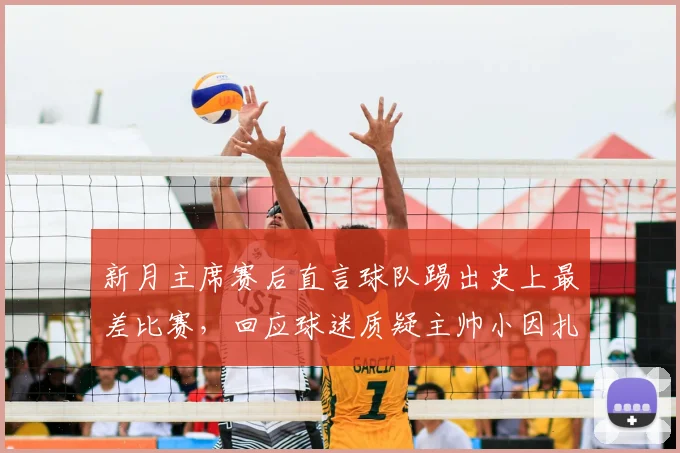 新月主席赛后直言球队踢出史上最差比赛，回应球迷质疑主帅小因扎吉的合理性
