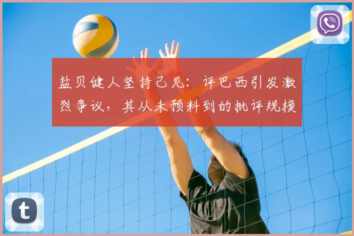 盐贝健人坚持己见：评巴西引发激烈争议，其从未预料到的批评规模
