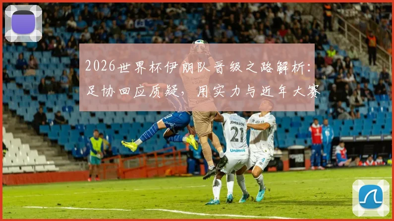 2026世界杯伊朗队晋级之路解析:足协回应质疑,用实力与近年大赛成绩说话