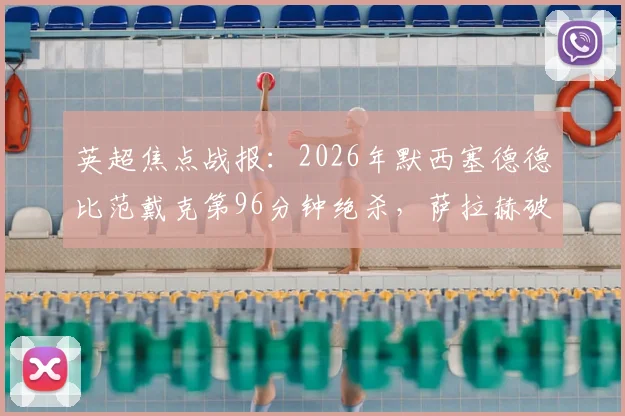 英超焦点战报：2026年默西塞德德比范戴克第96分钟绝杀，萨拉赫破门助利物浦2-1力克埃弗顿全记录