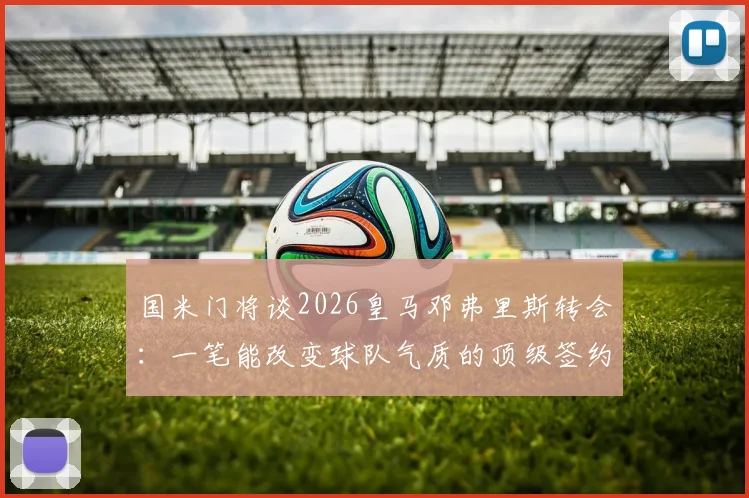 国米门将谈2026皇马邓弗里斯转会：一笔能改变球队气质的顶级签约，攻防两端皆有飞跃