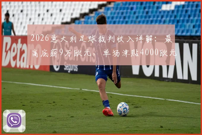 2026意大利足球裁判收入详解：最高底薪9万欧元，单场津贴4000欧元，附欧洲裁判薪酬对比参考