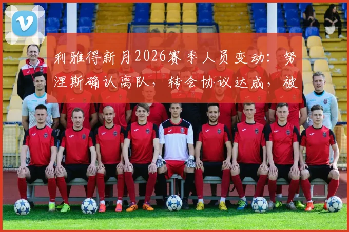 利雅得新月2026赛季人员变动:努涅斯确认离队,转会协议达成,被移出一线队名单引关注