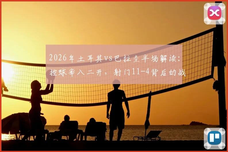 2026年土耳其vs巴拉圭半场解读：控球率八二开，射门11-4背后的战术信号与数据含义