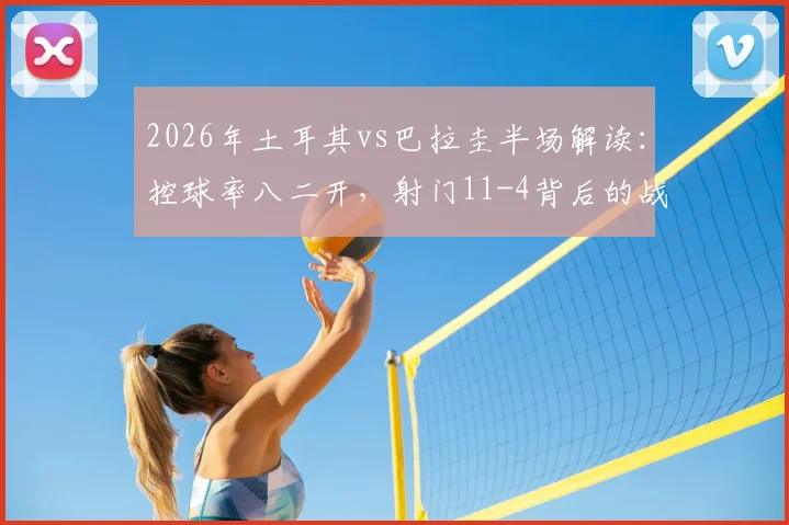 2026年土耳其vs巴拉圭半场解读:控球率八二开,射门11-4背后的战术信号与数据含义