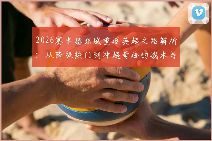 2026赛季赫尔城重返英超之路解析：从降级热门到冲超奇迹的战术与阵容揭秘