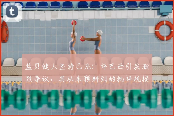 盐贝健人坚持己见：评巴西引发激烈争议，其从未预料到的批评规模