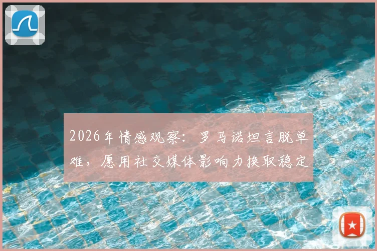 2026年情感观察:罗马诺坦言脱单难,愿用社交媒体影响力换取稳定恋爱关系