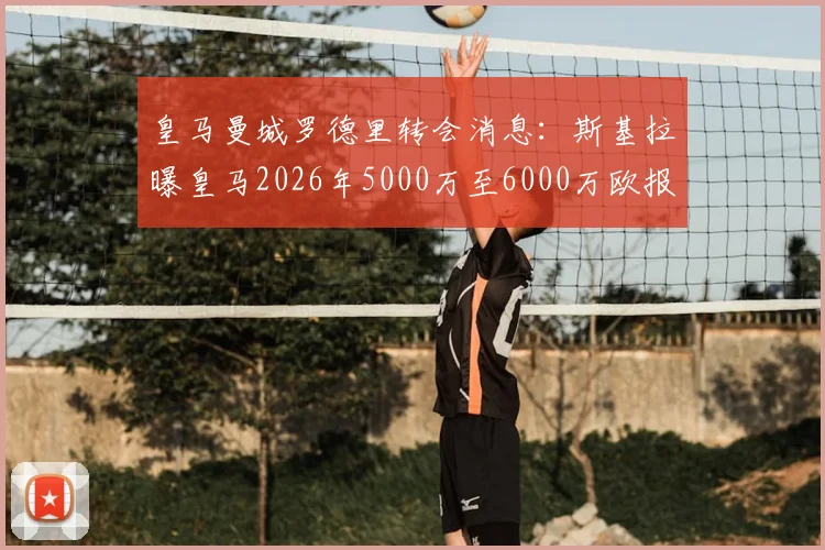 皇马曼城罗德里转会消息：斯基拉曝皇马2026年5000万至6000万欧报价，球员动向分析