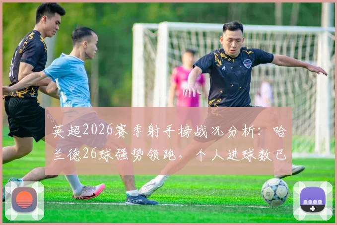 英超2026赛季射手榜战况分析：哈兰德26球强势领跑，个人进球数已超狼队全队总和