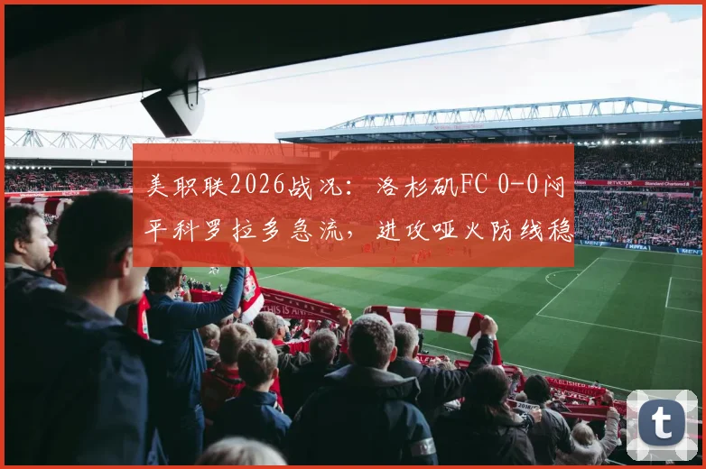 美职联2026战况：洛杉矶FC 0-0闷平科罗拉多急流，进攻哑火防线稳健，附两队历史交锋与积分榜分析