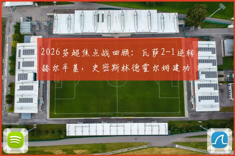 2026芬超焦点战回顾：瓦萨2-1逆转赫尔辛基，史密斯林德霍尔姆建功，附全场数据解析